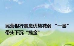 民营银行高息优势减弱 “一哥”带头下沉“揽金”