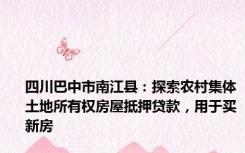 四川巴中市南江县：探索农村集体土地所有权房屋抵押贷款，用于买新房
