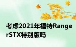 考虑2021年福特RangerSTX特别版吗