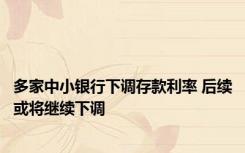 多家中小银行下调存款利率 后续或将继续下调