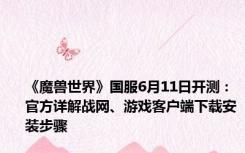 《魔兽世界》国服6月11日开测：官方详解战网、游戏客户端下载安装步骤