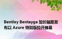 Bentley Bentayga 加长轴距发布以 Azure 特别版拉开帷幕