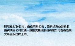 财联社6月6日电，南京高科公告，股权投资业务参股投资项目公司江西一脉阳光集团股份有限公司在香港联交所主板挂牌上市。
