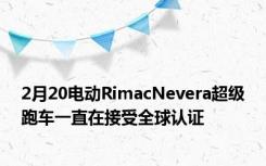 2月20电动RimacNevera超级跑车一直在接受全球认证