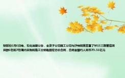 财联社6月6日电，石化油服公告，全资子公司国工公司与沙特阿美签署了MGS三期管道项目群6包和7包境内采购和施工交钥匙固定总价合同，合同金额约人民币79.56亿元