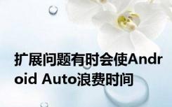 扩展问题有时会使Android Auto浪费时间