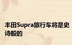 丰田Supra旅行车将是史诗般的