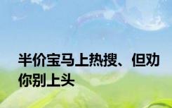 半价宝马上热搜、但劝你别上头