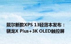 戴尔新款XPS 13轻薄本发布：骁龙X Plus+3K OLED触控屏
