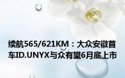 续航565/621KM：大众安徽首车ID.UNYX与众有望6月底上市