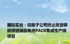 国际实业：控股子公司终止投资磷酸铁锂储能电池PACK集成生产线项目