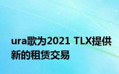 ura歌为2021 TLX提供新的租赁交易