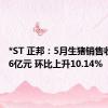 *ST 正邦：5月生猪销售收入2.96亿元 环比上升10.14%