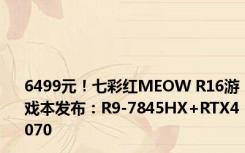 6499元！七彩红MEOW R16游戏本发布：R9-7845HX+RTX4070
