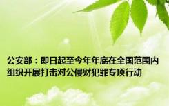 公安部：即日起至今年年底在全国范围内组织开展打击对公侵财犯罪专项行动