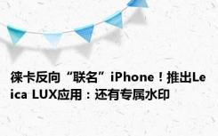 徕卡反向“联名”iPhone！推出Leica LUX应用：还有专属水印