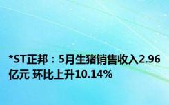 *ST正邦：5月生猪销售收入2.96亿元 环比上升10.14%