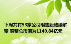 下周共有53家公司限售股陆续解禁 解禁总市值为1140.84亿元