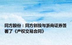 同方股份：同方创投与浙商证券签署了《产权交易合同》