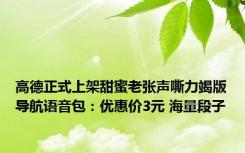 高德正式上架甜蜜老张声嘶力竭版导航语音包：优惠价3元 海量段子