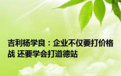 吉利杨学良：企业不仅要打价格战 还要学会打道德站
