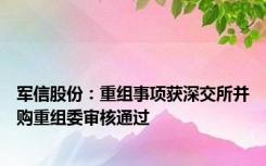 军信股份：重组事项获深交所并购重组委审核通过