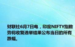财联社6月7日电，印度NIFTY指数势将收复选举结果公布当日的所有跌幅。