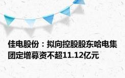 佳电股份：拟向控股股东哈电集团定增募资不超11.12亿元