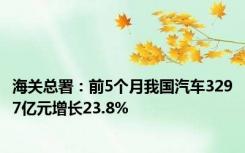 海关总署：前5个月我国汽车3297亿元增长23.8%