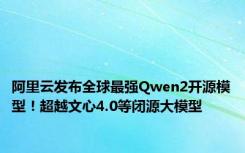 阿里云发布全球最强Qwen2开源模型！超越文心4.0等闭源大模型