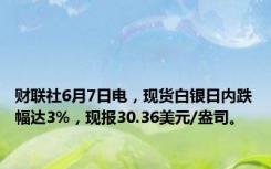 财联社6月7日电，现货白银日内跌幅达3%，现报30.36美元/盎司。
