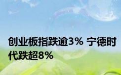 创业板指跌逾3% 宁德时代跌超8%