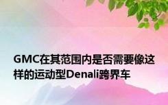 GMC在其范围内是否需要像这样的运动型Denali跨界车