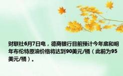 财联社6月7日电，德商银行目前预计今年底和明年布伦特原油价格将达到90美元/桶（此前为95美元/桶）。