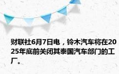 财联社6月7日电，铃木汽车将在2025年底前关闭其泰国汽车部门的工厂。
