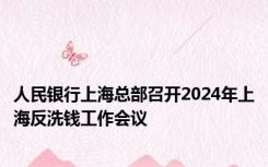 人民银行上海总部召开2024年上海反洗钱工作会议