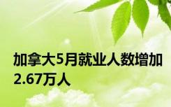 加拿大5月就业人数增加2.67万人