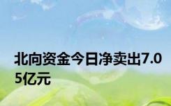 北向资金今日净卖出7.05亿元