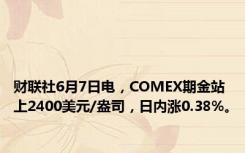 财联社6月7日电，COMEX期金站上2400美元/盎司，日内涨0.38%。