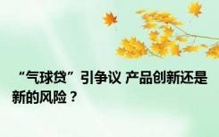 “气球贷”引争议 产品创新还是新的风险？