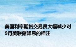 美国利率期货交易员大幅减少对9月美联储降息的押注