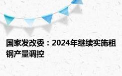 国家发改委：2024年继续实施粗钢产量调控