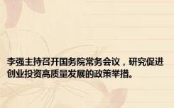 李强主持召开国务院常务会议，研究促进创业投资高质量发展的政策举措。