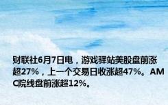 财联社6月7日电，游戏驿站美股盘前涨超27%，上一个交易日收涨超47%。AMC院线盘前涨超12%。
