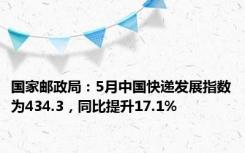 国家邮政局：5月中国快递发展指数为434.3，同比提升17.1%