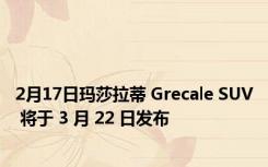 2月17日玛莎拉蒂 Grecale SUV 将于 3 月 22 日发布
