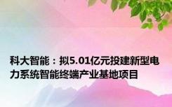 科大智能：拟5.01亿元投建新型电力系统智能终端产业基地项目