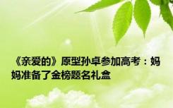 《亲爱的》原型孙卓参加高考：妈妈准备了金榜题名礼盒