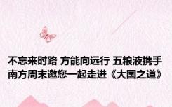不忘来时路 方能向远行 五粮液携手南方周末邀您一起走进《大国之道》
