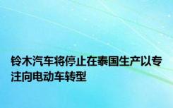 铃木汽车将停止在泰国生产以专注向电动车转型
